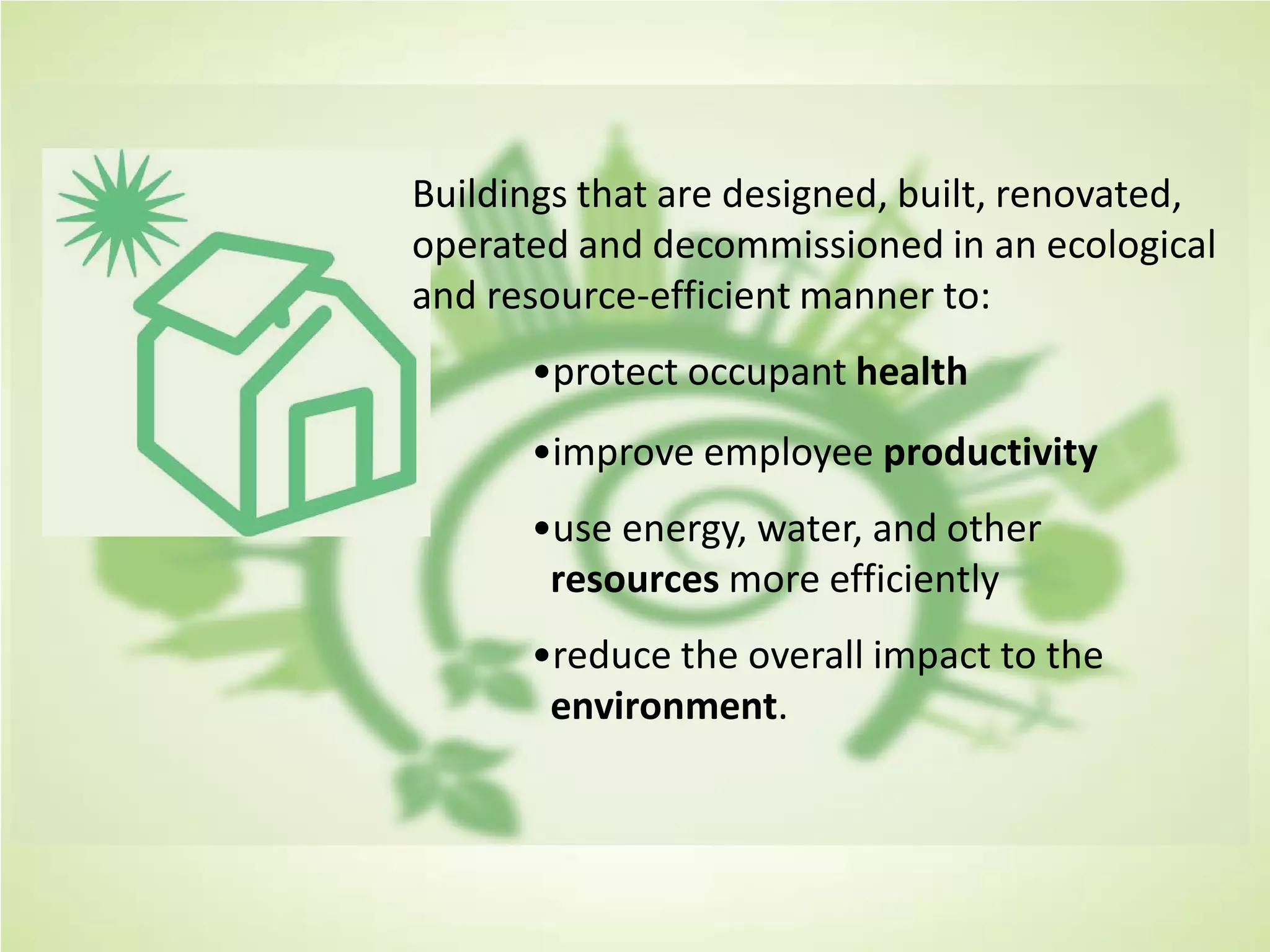 Buildings that are designed, built, renovated,
operated and decommissioned in an ecological
and resource-efficient manner to:
•protect occupant health
•improve employee productivity
•use energy, water, and other
resources more efficiently
•reduce the overall impact to the
environment.
 