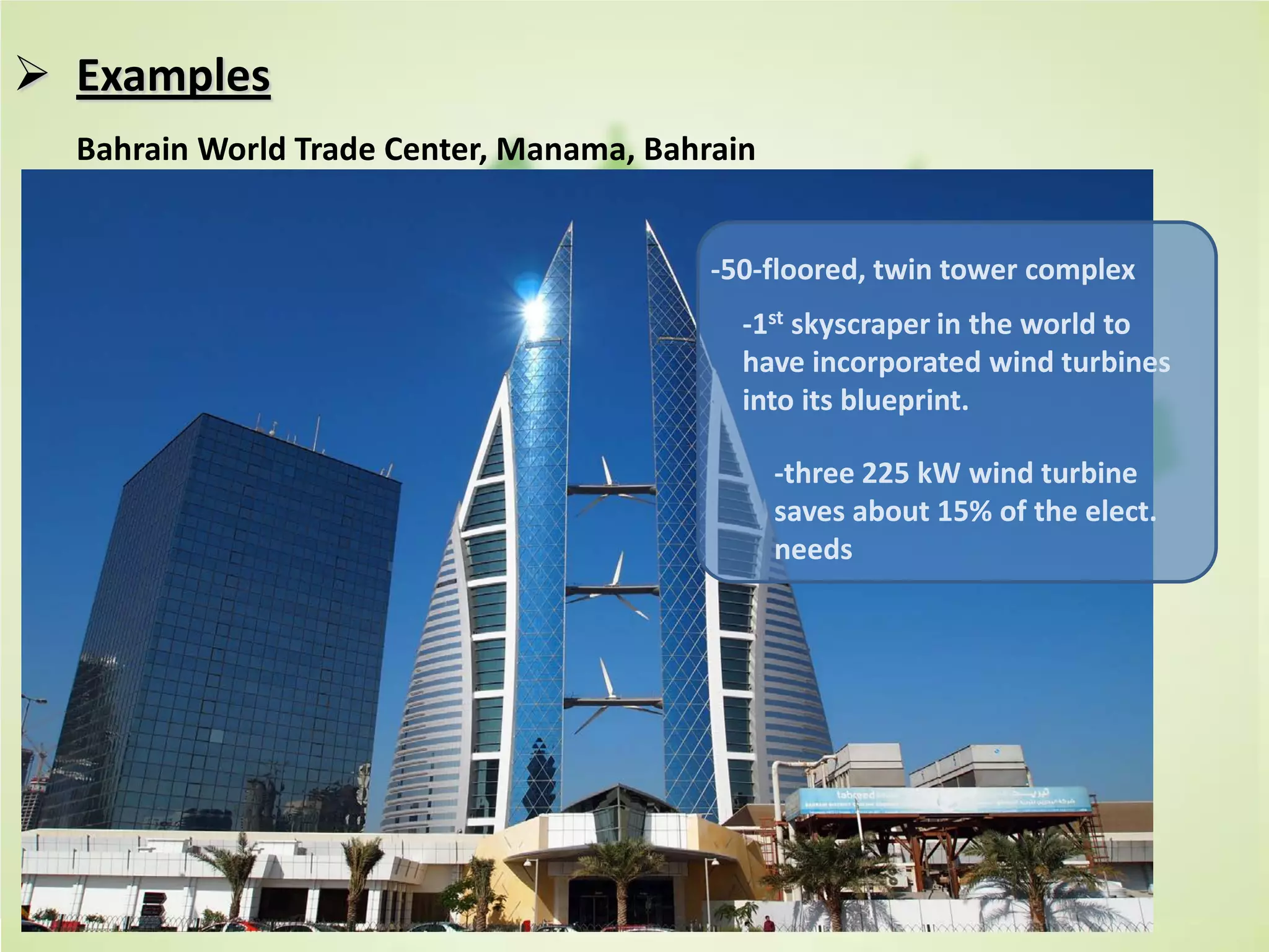  Examples
Bahrain World Trade Center, Manama, Bahrain
-50-floored, twin tower complex
-1st skyscraper in the world to
have incorporated wind turbines
into its blueprint.
-three 225 kW wind turbine
saves about 15% of the elect.
needs
 
