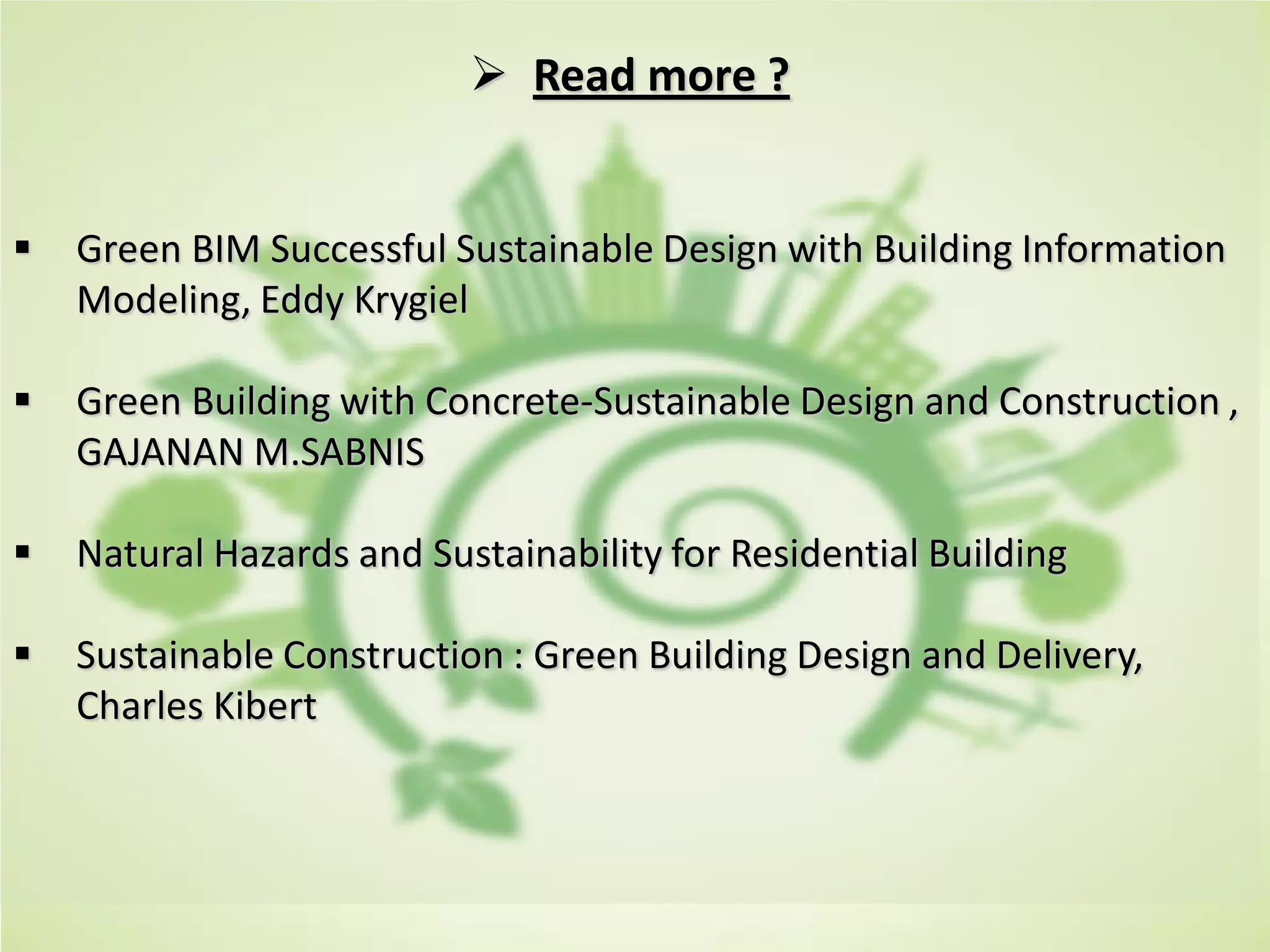  Read more ?
 Green BIM Successful Sustainable Design with Building Information
Modeling, Eddy Krygiel
 Green Building with Concrete-Sustainable Design and Construction ,
GAJANAN M.SABNIS
 Natural Hazards and Sustainability for Residential Building
 Sustainable Construction : Green Building Design and Delivery,
Charles Kibert
 