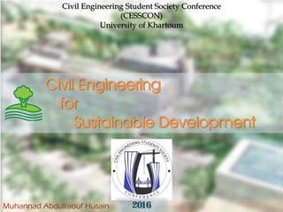 Civil Engineering
for
Sustainable Development
Civil Engineering Student Society Conference
(CESSCON)
University of Khartoum
Muhannad Abdulraouf Husain 2016
 