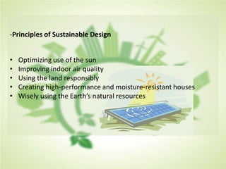 -Principles of Sustainable Design
• Optimizing use of the sun
• Improving indoor air quality
• Using the land responsibly
• Creating high-performance and moisture-resistant houses
• Wisely using the Earth’s natural resources
 