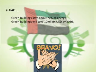 in UAE …
Green Buildings save about 70% of energy.
Green Buildings will save 10milion UED by 2030.
 