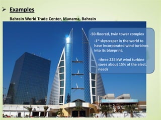  Examples
Bahrain World Trade Center, Manama, Bahrain
-50-floored, twin tower complex
-1st skyscraper in the world to
have incorporated wind turbines
into its blueprint.
-three 225 kW wind turbine
saves about 15% of the elect.
needs
 