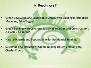  Read more ?
 Green BIM Successful Sustainable Design with Building Information
Modeling, Eddy Krygiel
 Green Building with Concrete-Sustainable Design and Construction ,
GAJANAN M.SABNIS
 Natural Hazards and Sustainability for Residential Building
 Sustainable Construction : Green Building Design and Delivery,
Charles Kibert
 