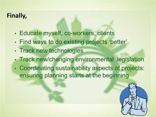 Finally, ”
• Educate myself, co-workers, clients
• Find ways to do existing projects ‘better’
• Track new technologies
• Track new/changing environmental legislation
• Coordinating sustainability aspects of projects:
ensuring planning starts at the beginning
 