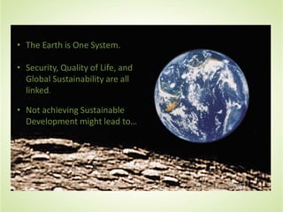 • The Earth is One System.
• Security, Quality of Life, and
Global Sustainability are all
linked.
• Not achieving Sustainable
Development might lead to…
 