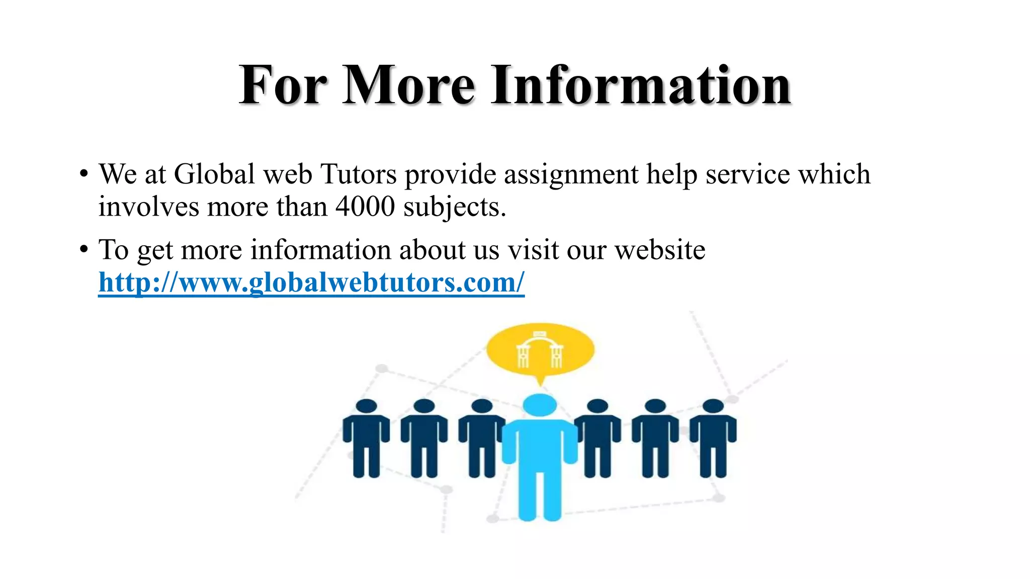 For More Information
• We at Global web Tutors provide assignment help service which
involves more than 4000 subjects.
• To get more information about us visit our website
http://www.globalwebtutors.com/
 