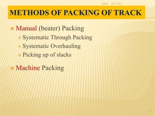 METHODS OF PACKING OF TRACK
 Manual (beater) Packing
 Systematic Through Packing
 Systematic Overhauling
 Picking up of slacks
 Machine Packing
8/17/2015SPCE
23
 