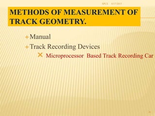 METHODS OF MEASUREMENT OF
TRACK GEOMETRY.
Manual
Track Recording Devices
 Microprocessor Based Track Recording Car
8/17/2015SPCE
26
 