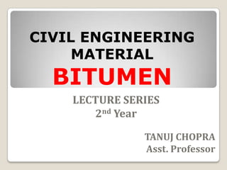 CIVIL ENGINEERING
MATERIAL
BITUMEN
LECTURE SERIES
2nd Year
TANUJ CHOPRA
Asst. Professor
 