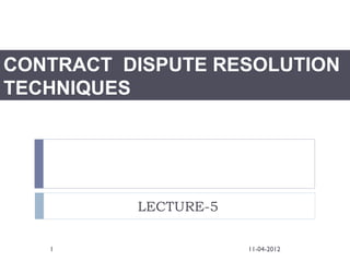 CONTRACT DISPUTE RESOLUTION
TECHNIQUES




          LECTURE-5

   1                  11-04-2012
 