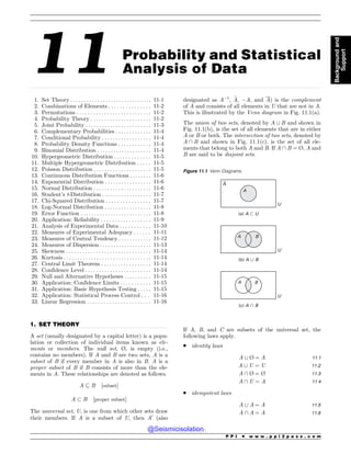 .................................................................................................................................................................................................................................................................................
.................................................................................................................................
11 Probability and Statistical
Analysis of Data
1. Set Theory . .. . . . . . . . . . . . . . . . . . . . . . . . . . . . 11-1
2. Combinations of Elements . . . . . . . . . . . . . . . 11-2
3. Permutations . . . . . . . . . . . . . . . . . . . . . . . . . . . 11-2
4. Probability Theory . . . . . . . . . . . . . . . . . . . . . . 11-2
5. Joint Probability . . . . . . . . . . . . . . . . . . . . . . . . 11-3
6. Complementary Probabilities . . . . . . . . . . . . . 11-4
7. Conditional Probability . . . . . . . . . . . . . . . . . . 11-4
8. Probability Density Functions . . . . . . . . . . . . 11-4
9. Binomial Distribution . . . . . . . . . . . . . . . . . . . . 11-4
10. Hypergeometric Distribution . . . . . . . . . . . . . 11-5
11. Multiple Hypergeometric Distribution . . . . . 11-5
12. Poisson Distribution . . . . . . . . . . . . . . . . . . . . . 11-5
13. Continuous Distribution Functions . . . . . . . . 11-6
14. Exponential Distribution . . . . . . . . . . . . . . . . . 11-6
15. Normal Distribution . . . . . . . . . . . . . . . . . . . . . 11-6
16. Student’s t-Distribution . . . . . . . . . . . . . . . . . . 11-7
17. Chi-Squared Distribution . . . . . . . . . . . . . . . . 11-7
18. Log-Normal Distribution . . . . . . . . . . . . . . . . . 11-8
19. Error Function . . . . . . . . . . . . . . . . . . . . . . . . . . 11-8
20. Application: Reliability . . . . . . . . . . . . . . . . . . 11-9
21. Analysis of Experimental Data . . . . . . . . . . . 11-10
22. Measures of Experimental Adequacy . . . . . . 11-11
23. Measures of Central Tendency . . . . . . . . . . . . 11-12
24. Measures of Dispersion . . . . . . . . . . . . . . . . . . . 11-13
25. Skewness . . . . . . . . . . . . . . . . . . . . . . . . . . . . . . . 11-14
26. Kurtosis . . . . . . . . . . . . . . . . . . . . . . . . . . . . . . . . 11-14
27. Central Limit Theorem . . . . . . . . . . . . . . . . . . 11-14
28. Confidence Level . . . . . . . . . . . . . . . . . . . . . . . . 11-14
29. Null and Alternative Hypotheses . .. . . . . . . . 11-15
30. Application: Confidence Limits . . . . . . . . . . . 11-15
31. Application: Basic Hypothesis Testing . . . . . 11-15
32. Application: Statistical Process Control . . . 11-16
33. Linear Regression . . . . . . . . . . . . . . . . . . . . . . . 11-16
1. SET THEORY
A set (usually designated by a capital letter) is a popu-
lation or collection of individual items known as ele-
ments or members. The null set, !, is empty (i.e.,
contains no members). If A and B are two sets, A is a
subset of B if every member in A is also in B. A is a
proper subset of B if B consists of more than the ele-
ments in A. These relationships are denoted as follows.
A ! B ½subset#
A $ B ½proper subset#
The universal set, U, is one from which other sets draw
their members. If A is a subset of U, then A0
(also
designated as A%1
, ~
A, %A, and A) is the complement
of A and consists of all elements in U that are not in A.
This is illustrated by the Venn diagram in Fig. 11.1(a).
The union of two sets, denoted by A [ B and shown in
Fig. 11.1(b), is the set of all elements that are in either
A or B or both. The intersection of two sets, denoted by
A  B and shown in Fig. 11.1(c), is the set of all ele-
ments that belong to both A and B. If A  B = !, A and
B are said to be disjoint sets.
If A, B, and C are subsets of the universal set, the
following laws apply.
. identity laws
A [ ! ¼ A 11:1
A [ U ¼ U 11:2
A  ! ¼ ! 11:3
A  U ¼ A 11:4
. idempotent laws
A [ A ¼ A 11:5
A  A ¼ A 11:6
Figure 11.1 Venn Diagrams
A
U
(a) A ! U
A B
U
(b) A  B
A B
U
(c) A # B
A
P P I * w w w . p p i 2 p a s s . c o m
Background
and
Support
@Seismicisolation
@Seismicisolation
 