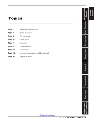 ..................................................................................................................................................................................................................................
Topics
Topic I: Background and Support
Topic II: Water Resources
Topic III: Environmental
Topic IV: Geotechnical
Topic V: Structural
Topic VI: Transportation
Topic VII: Construction
Topic VIII: Systems, Management, and Professional
Topic IX: Support Material
Support
Material
Background
and
Support
Water
Resources
Environmental
Geotechnical
Structural
Transportation
Construction
Systems,
Mgmt,
and
Professional
P P I * w w w . p p i 2 p a s s . c o m
@Seismicisolation
@Seismicisolation
 
