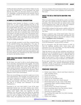 .................................................................................................................................
.................................................................................................................................
.................................................................................................................................
.................................................................................................................................
A fill-in-the-dates schedule is provided in Table 4 at the
end of this Introduction. If you purchased this book
directly from PPI, you also have access to an interac-
tive, adjustable, and personalized study schedule. Log in
to your PPI account to access your custom study
schedule.
A SIMPLE PLANNING SUGGESTION
Designate some location (a drawer, a corner, a card-
board box, or even a paper shopping bag left on the
floor) as your “exam catchall.” Use your catchall during
the months before the exam when you have revelations
about things you should bring with you. For example,
you might realize that the plastic ruler marked off in
tenths of an inch that is normally kept in the kitchen
junk drawer can help you with some soil pressure ques-
tions. Or, you might decide that a certain book is par-
ticularly valuable, that it would be nice to have dental
floss after lunch, or that large rubber bands and clips are
useful for holding books open.
It is not actually necessary to put these treasured items
in the catchall during your preparation. You can, of
course, if it is convenient. But if these items will have
other functions during the time before the exam, at least
write yourself a note and put the note into the catchall.
When you go to pack your exam kit a few days before
the exam, you can transfer some items immediately, and
the notes will be your reminders for the other items that
are back in the kitchen drawer.
HOW YOU CAN MAKE YOUR REVIEW
REALISTIC
In the exam, you must be able to recall solution proce-
dures, formulas, and important data quickly. You must
remain sharp for eight hours or more. When you played
a sport back in school, your coach tried to put you in
game-related situations. Preparing for the PE exam is
not much different from preparing for a big game. Some
part of your preparation should be realistic and repre-
sentative of the exam environment.
There are several things you can do to make your review
more representative. For example, if you gather most of
your review resources (i.e., books) in advance and try to
use them exclusively during your review, you will
become more familiar with them. (Of course, you can
also add to or change your references if you find
inadequacies.)
Learning to use your time wisely is one of the most
important lessons you can learn during your review.
You will undoubtedly encounter questions that end up
taking much longer than you expected. In some
instances, you will cause your own delays by spending
too much time looking through books for things you
need (or just by looking for the books themselves!).
Other times, the questions will entail too much work.
Learn to recognize these situations so that you can make
an intelligent decision about skipping such questions in
the exam.
WHAT TO DO A FEW DAYS BEFORE THE
EXAM
There are a few things you should do a week or so before
the exam. You should arrange for childcare and trans-
portation. Since the exam does not always start or end
at the designated time, make sure that your childcare
and transportation arrangements are flexible.
Check PPI’s website for last-minute updates and errata
to any PPI books you might have and are bringing to
the exam.
Prepare a separate copy of this book’s index. You may
be able to photocopy the actual index; alternatively, you
may download the index to the current edition of this
book at ppi2pass.com/cermindex.
If you have not already done so, read the “Advice from
Civil PE Examinees” section of PPI’s website.
If it is convenient, visit the exam location in order to
find the building, parking areas, exam room, and
restrooms. If it is not convenient, you may find driving
directions and/or site maps online.
Take the battery cover off your calculator and check to
make sure you are bringing the correct size replacement
batteries. Some calculators require a different kind of
battery for their “permanent” memories. Put the cover
back on and secure it with a piece of masking tape.
Write your name on the tape to identify your calculator.
If your spare calculator is not the same as your primary
calculator, spend a few minutes familiarizing yourself
with how it works. In particular, you should verify that
your spare calculator is functional.
PREPARE YOUR CAR
[ ] Gather snow chains, a shovel, and tarp to kneel on
while installing chains.
[ ] Check tire pressure.
[ ] Check your spare tire.
[ ] Check for tire installation tools.
[ ] Verify that you have the vehicle manual.
[ ] Check fluid levels (oil, gas, water, brake fluid,
transmission fluid, window-washing solution).
[ ] Fill up with gas.
[ ] Check battery and charge if necessary.
[ ] Know something about your fuse system (where
fuses are, how to replace them, etc.).
[ ] Assemble all required maps.
[ ] Fix anything that might slow you down (missing
wiper blades, etc.).
[ ] Check your taillights.
P P I * w w w . p p i 2 p a s s . c o m
I N T R O D U C T I O N xxxv
@Seismicisolation
@Seismicisolation
 
