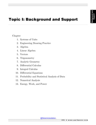 .................................................................................................................................................................................................................................................................................
Topic I: Background and Support
Chapter
1. Systems of Units
2. Engineering Drawing Practice
3. Algebra
4. Linear Algebra
5. Vectors
6. Trigonometry
7. Analytic Geometry
8. Differential Calculus
9. Integral Calculus
10. Differential Equations
11. Probability and Statistical Analysis of Data
12. Numerical Analysis
13. Energy, Work, and Power
P P I * w w w . p p i 2 p a s s . c o m
Background
and
Support
@Seismicisolation
@Seismicisolation
 