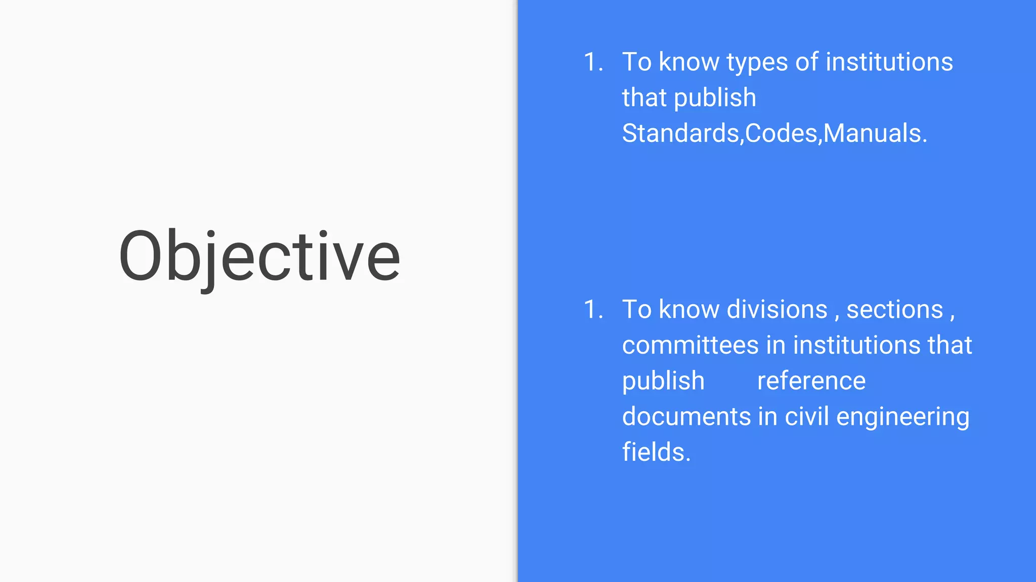 Objective
1. To know types of institutions
that publish
Standards,Codes,Manuals.
1. To know divisions , sections ,
committees in institutions that
publish reference
documents in civil engineering
fields.
 