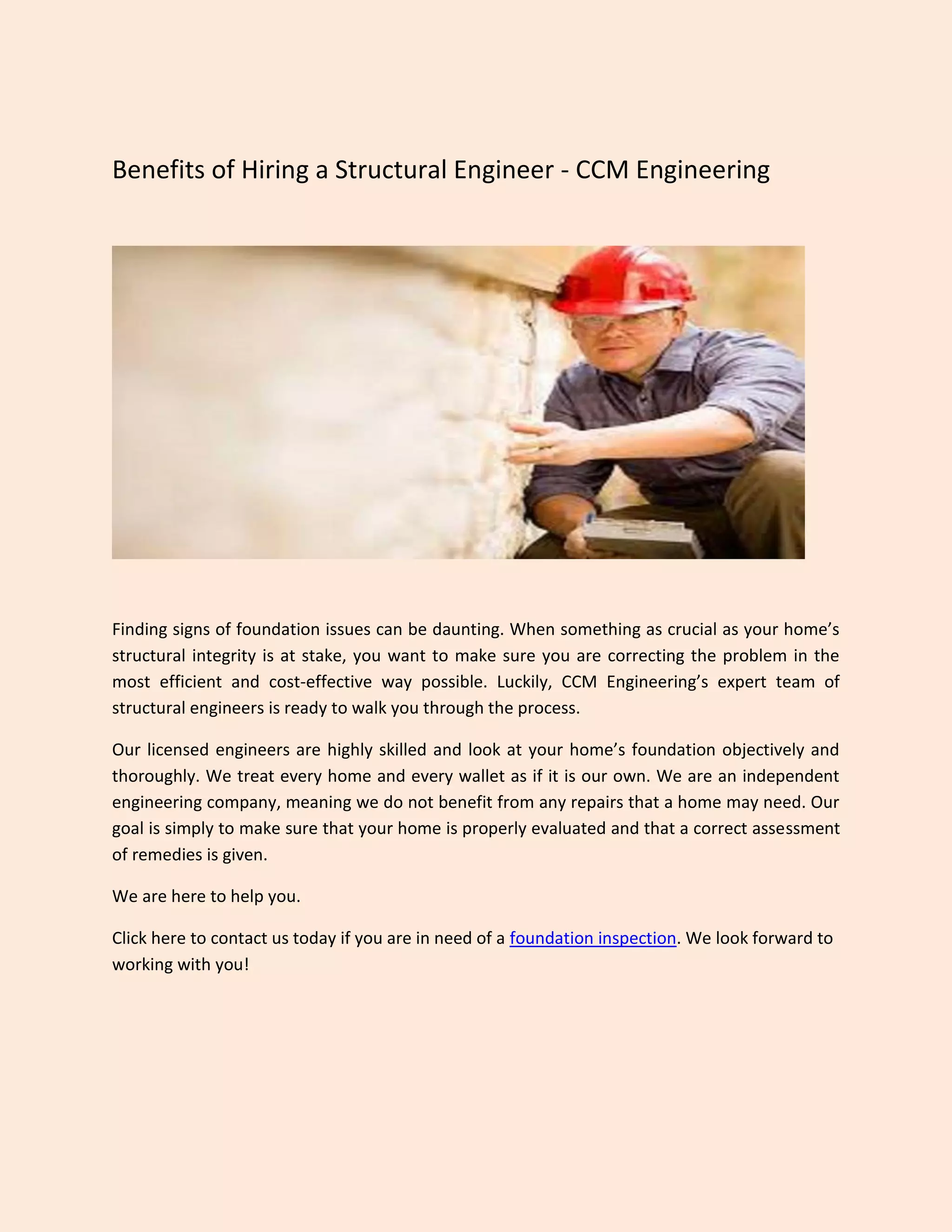 Benefits of Hiring a Structural Engineer - CCM Engineering
Finding signs of foundation issues can be daunting. When something as crucial as your home’s
structural integrity is at stake, you want to make sure you are correcting the problem in the
most efficient and cost-effective way possible. Luckily, CCM Engineering’s expert team of
structural engineers is ready to walk you through the process.
Our licensed engineers are highly skilled and look at your home’s foundation objectively and
thoroughly. We treat every home and every wallet as if it is our own. We are an independent
engineering company, meaning we do not benefit from any repairs that a home may need. Our
goal is simply to make sure that your home is properly evaluated and that a correct assessment
of remedies is given.
We are here to help you.
Click here to contact us today if you are in need of a foundation inspection. We look forward to
working with you!