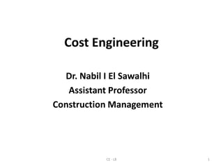 Cost Engineering
Dr. Nabil I El Sawalhi
Assistant Professor
Construction Management
CE - L8 1
 