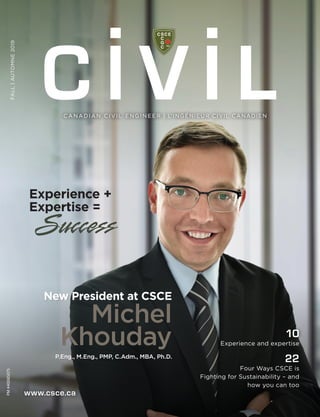 FALL|AUTOMNE2019
10
	 Experience and expertise
22
Four Ways CSCE is
Fighting for Sustainability – and
how you can too
www.csce.ca
New President at CSCE
Michel
Khouday
P.Eng., M.Eng., PMP, C.Adm., MBA, Ph.D.
Experience +
Expertise =
Success
PM#40065075
C ANAD IAN CIVI L EN G I N EER | L'INGÉNIEUR CIVIL CANADIENC ANAD IAN CIVI L EN G I N EER | L'INGÉNIEUR CIVIL CANADIEN
 
