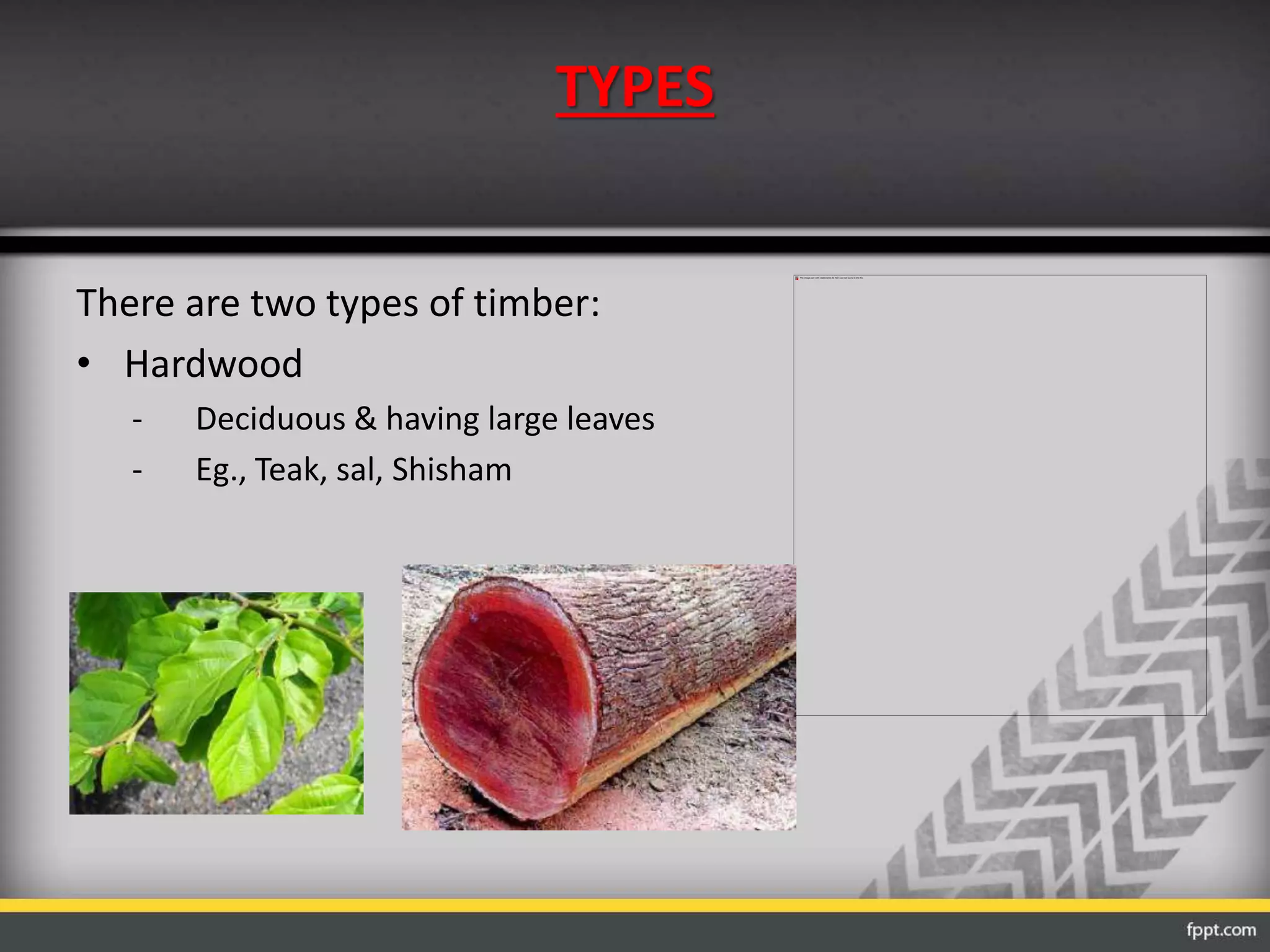 TYPES
There are two types of timber:
• Hardwood
- Deciduous & having large leaves
- Eg., Teak, sal, Shisham
 
