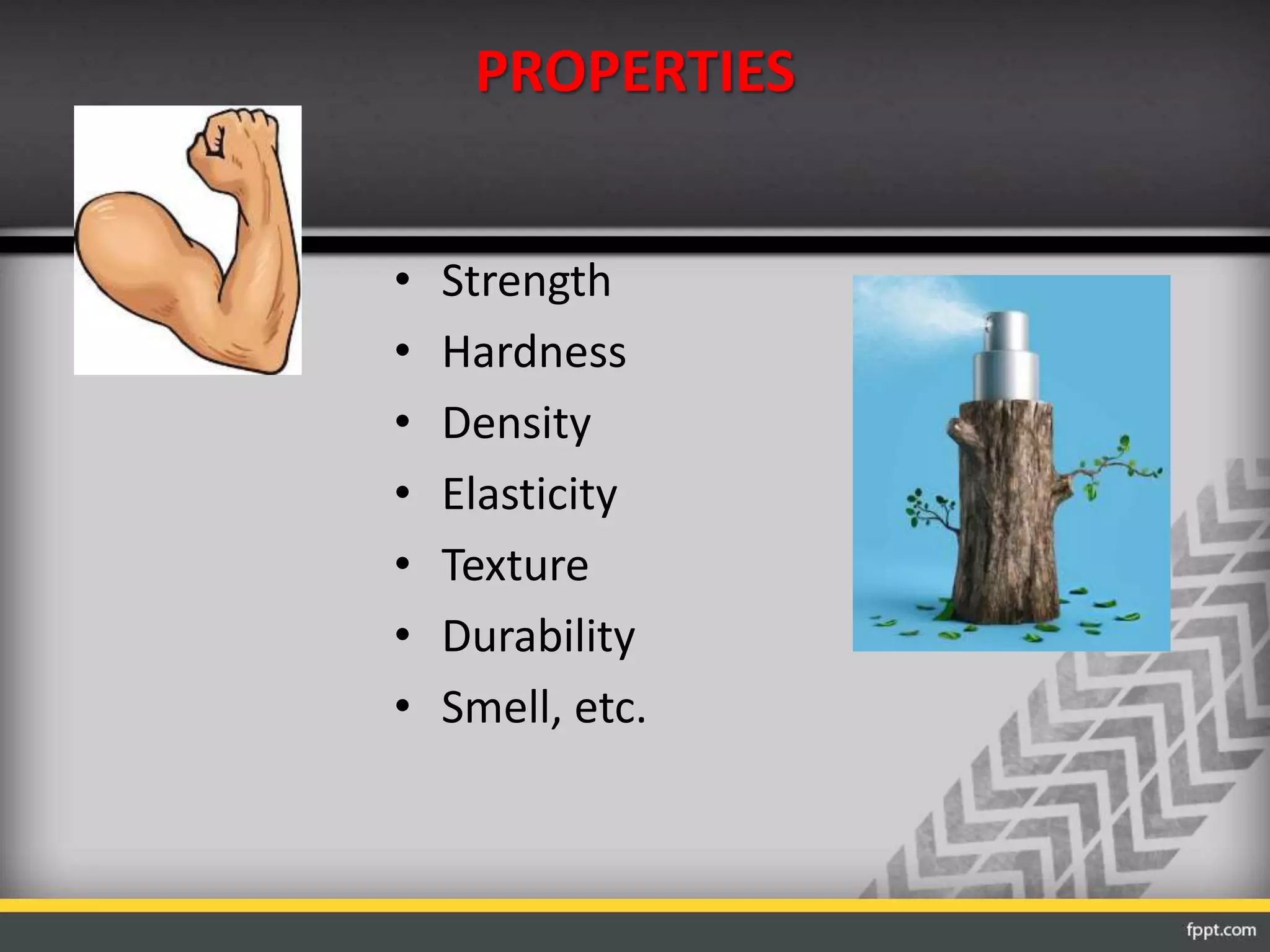 PROPERTIES
• Strength
• Hardness
• Density
• Elasticity
• Texture
• Durability
• Smell, etc.
 