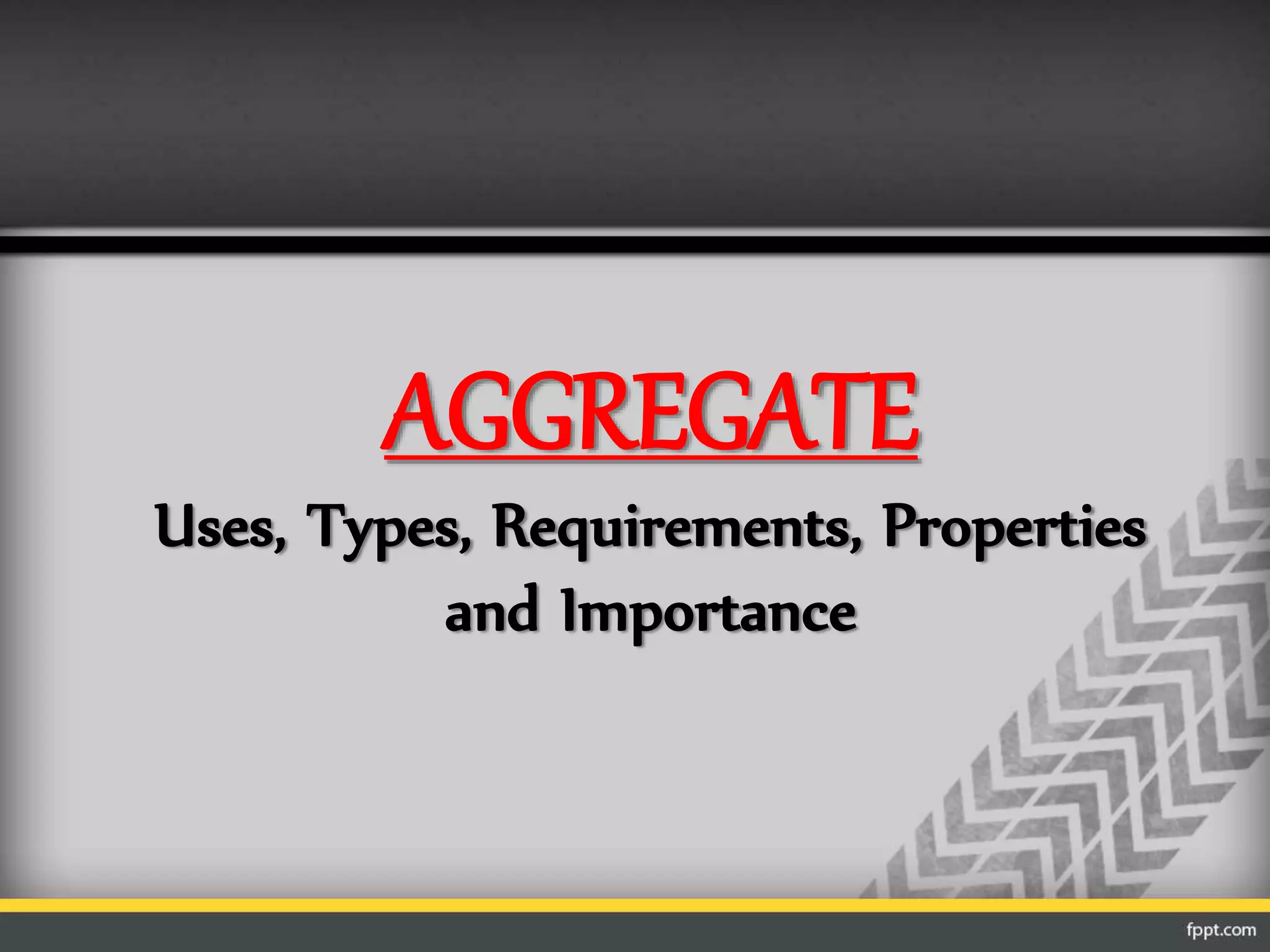 AGGREGATE
Uses, Types, Requirements, Properties
and Importance
 