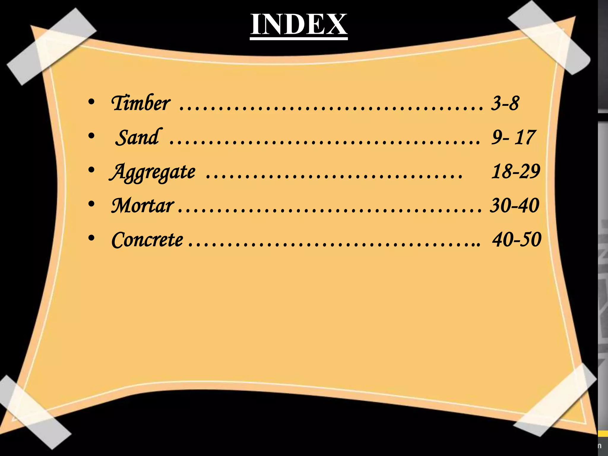 INDEX
• Timber ………………………………… 3-8
• Sand …………………………………. 9- 17
• Aggregate …………………………… 18-29
• Mortar ………………………………… 30-40
• Concrete ……………………………….. 40-50
 