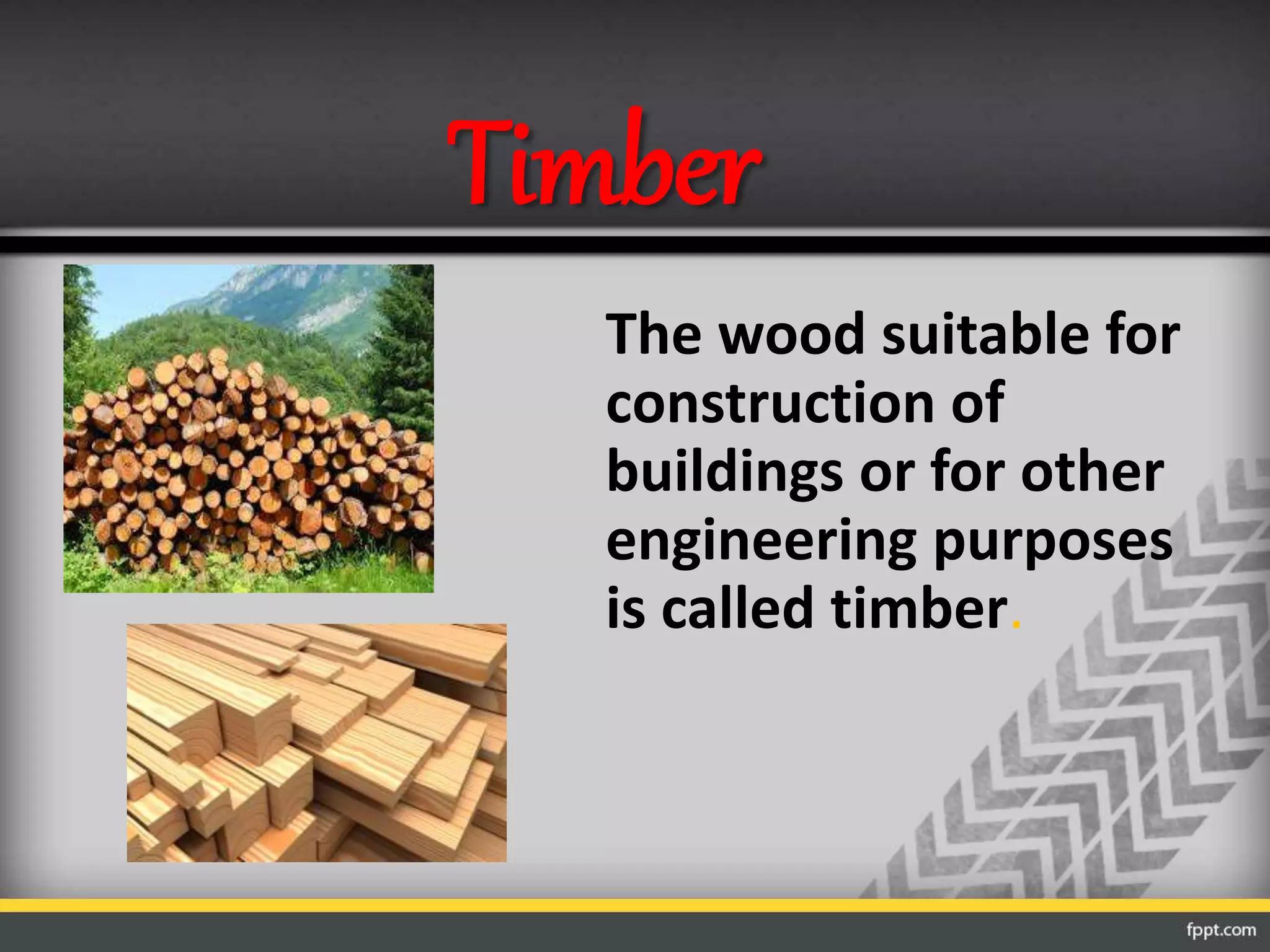 Timber
The wood suitable for
construction of
buildings or for other
engineering purposes
is called timber.
 