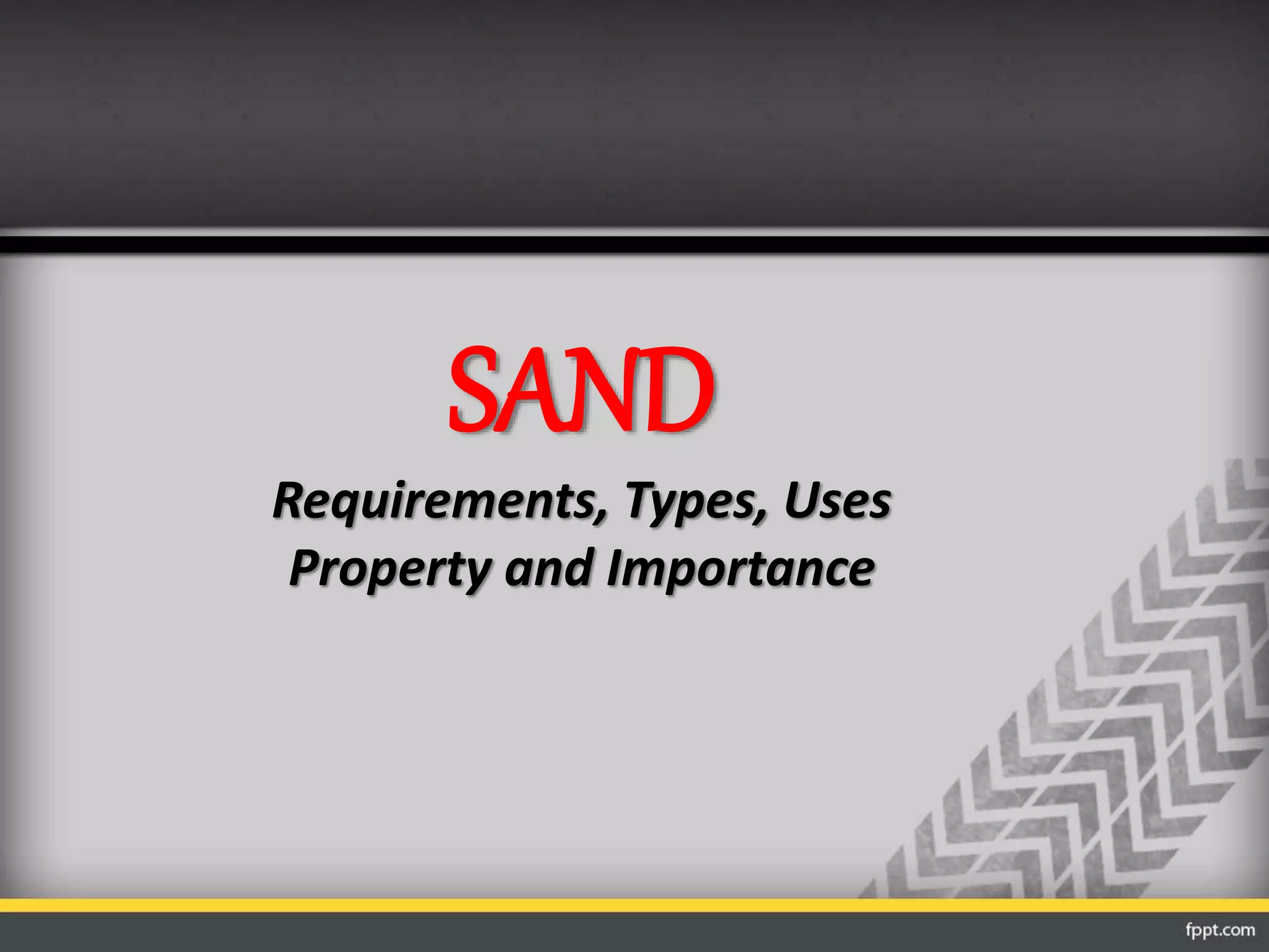 SAND
Requirements, Types, Uses
Property and Importance
 