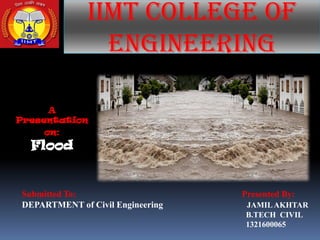 IIMT COLLEGE OF
ENGINEERING
Submitted To: Presented By:
DEPARTMENT of Civil Engineering JAMILAKHTAR
B.TECH CIVIL
1321600065
A
Presentation
on:
Flood
 