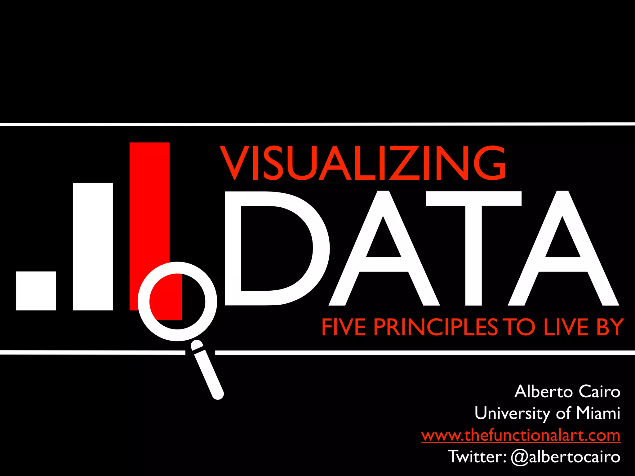 VISUALIZING
FIVE PRINCIPLES TO LIVE BY
Alberto Cairo
University of Miami
www.thefunctionalart.com
Twitter: @albertocairo
DATA