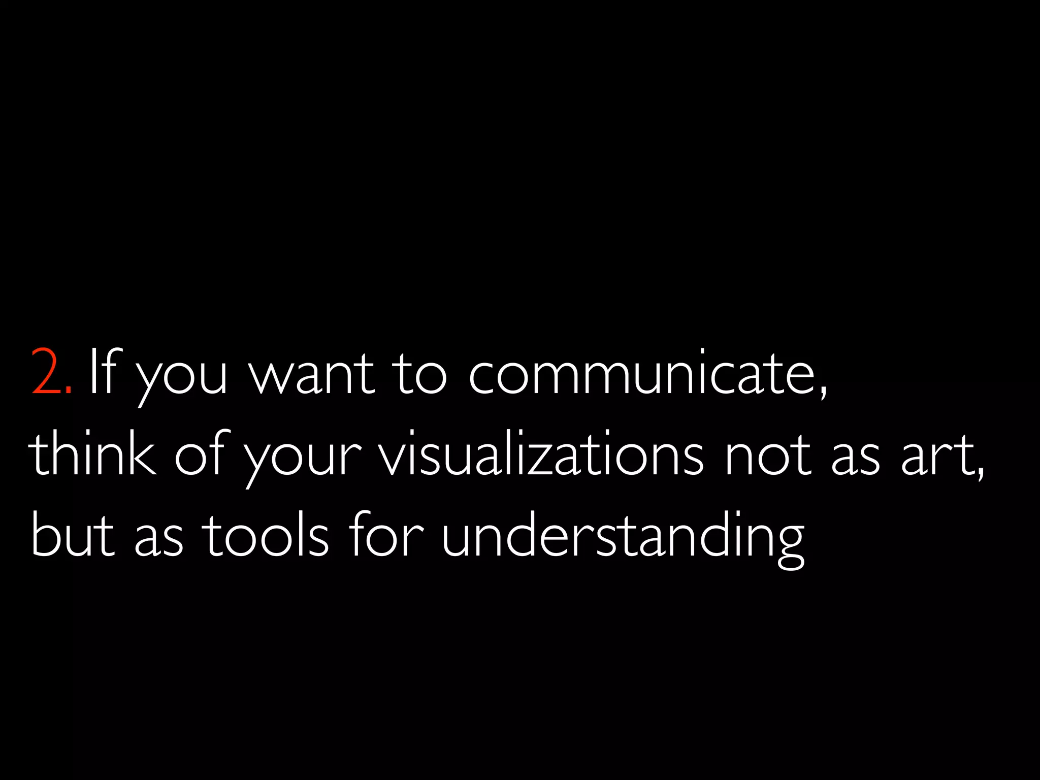 2. If you want to communicate,
think of your visualizations not as art,
but as tools for understanding