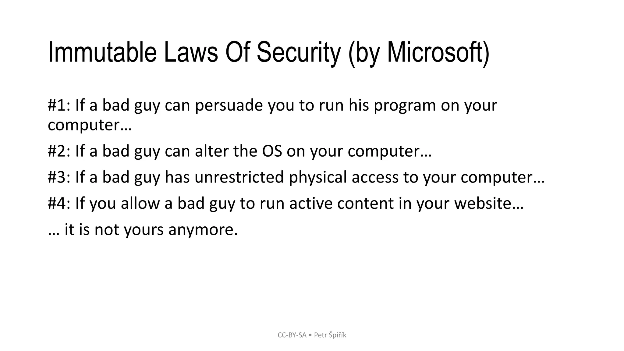 Immutable Laws Of Security (by Microsoft)
#1: If a bad guy can persuade you to run his program on your
computer…
#2: If a bad guy can alter the OS on your computer…
#3: If a bad guy has unrestricted physical access to your computer…
#4: If you allow a bad guy to run active content in your website…
… it is not yours anymore.
CC-BY-SA • Petr Špiřík
 