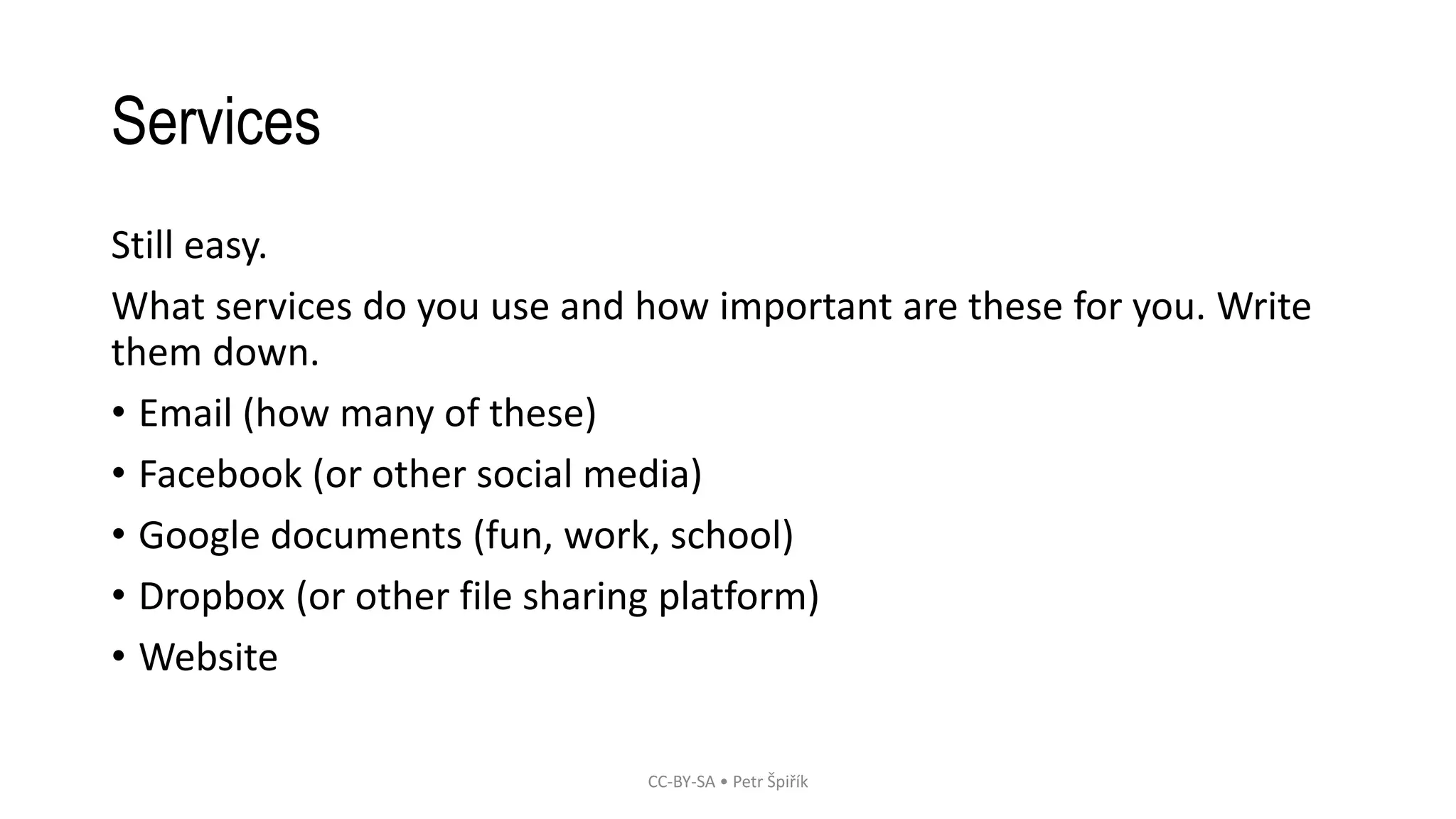 Services
Still easy.
What services do you use and how important are these for you. Write
them down.
• Email (how many of these)
• Facebook (or other social media)
• Google documents (fun, work, school)
• Dropbox (or other file sharing platform)
• Website
CC-BY-SA • Petr Špiřík
 