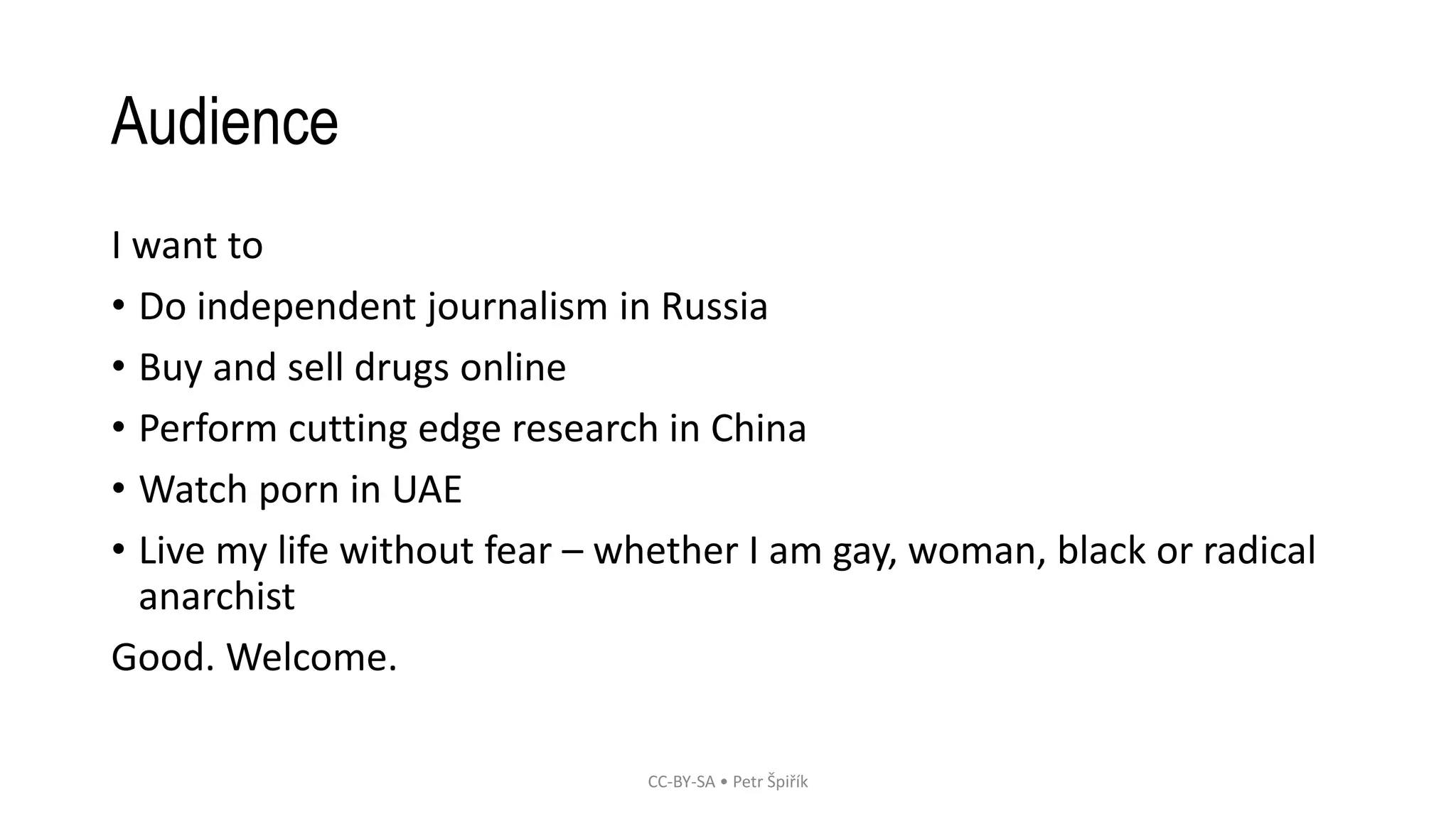 Audience
I want to
• Do independent journalism in Russia
• Buy and sell drugs online
• Perform cutting edge research in China
• Watch porn in UAE
• Live my life without fear – whether I am gay, woman, black or radical
anarchist
Good. Welcome.
CC-BY-SA • Petr Špiřík
 