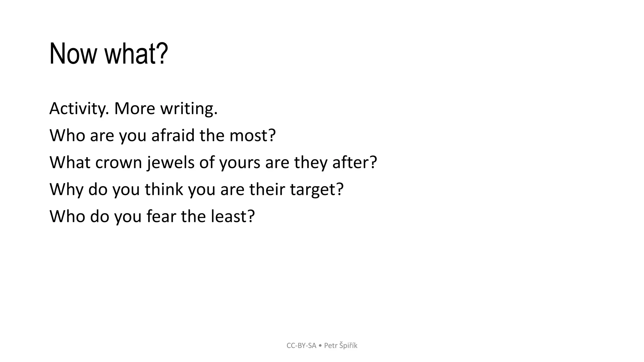Now what?
Activity. More writing.
Who are you afraid the most?
What crown jewels of yours are they after?
Why do you think you are their target?
Who do you fear the least?
CC-BY-SA • Petr Špiřík
 