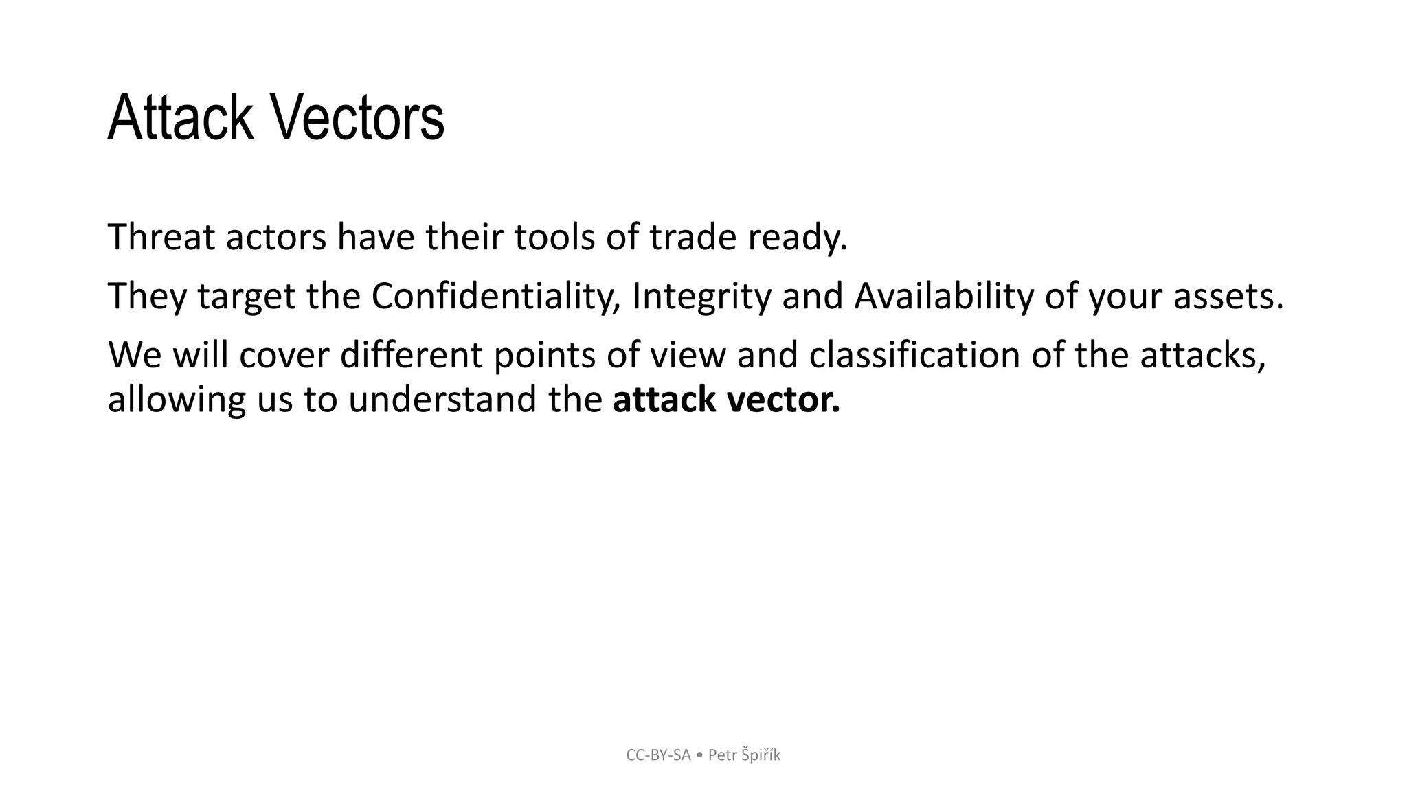 Attack Vectors
Threat actors have their tools of trade ready.
They target the Confidentiality, Integrity and Availability of your assets.
We will cover different points of view and classification of the attacks,
allowing us to understand the attack vector.
CC-BY-SA • Petr Špiřík
 