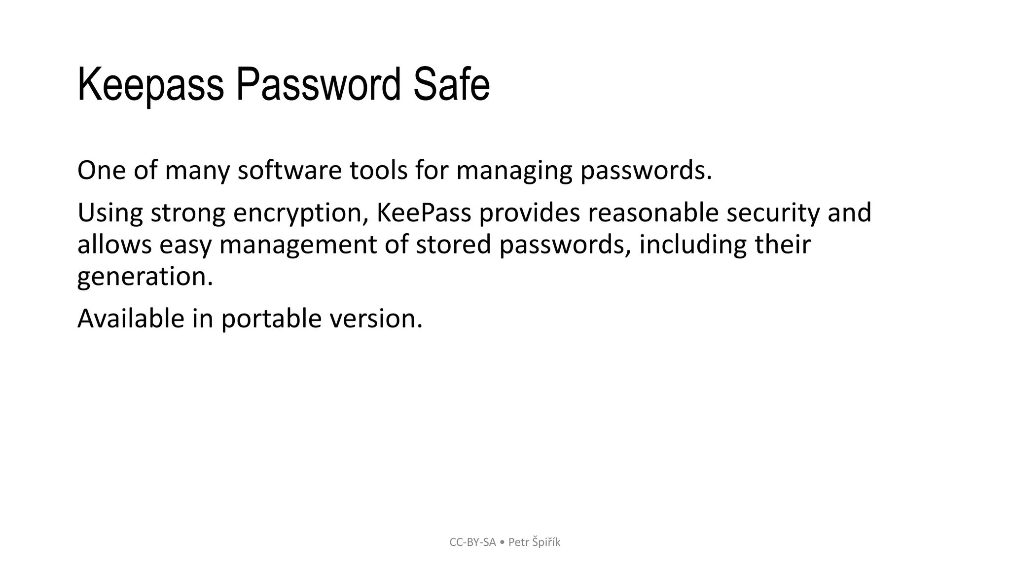Keepass Password Safe
One of many software tools for managing passwords.
Using strong encryption, KeePass provides reasonable security and
allows easy management of stored passwords, including their
generation.
Available in portable version.
CC-BY-SA • Petr Špiřík
 