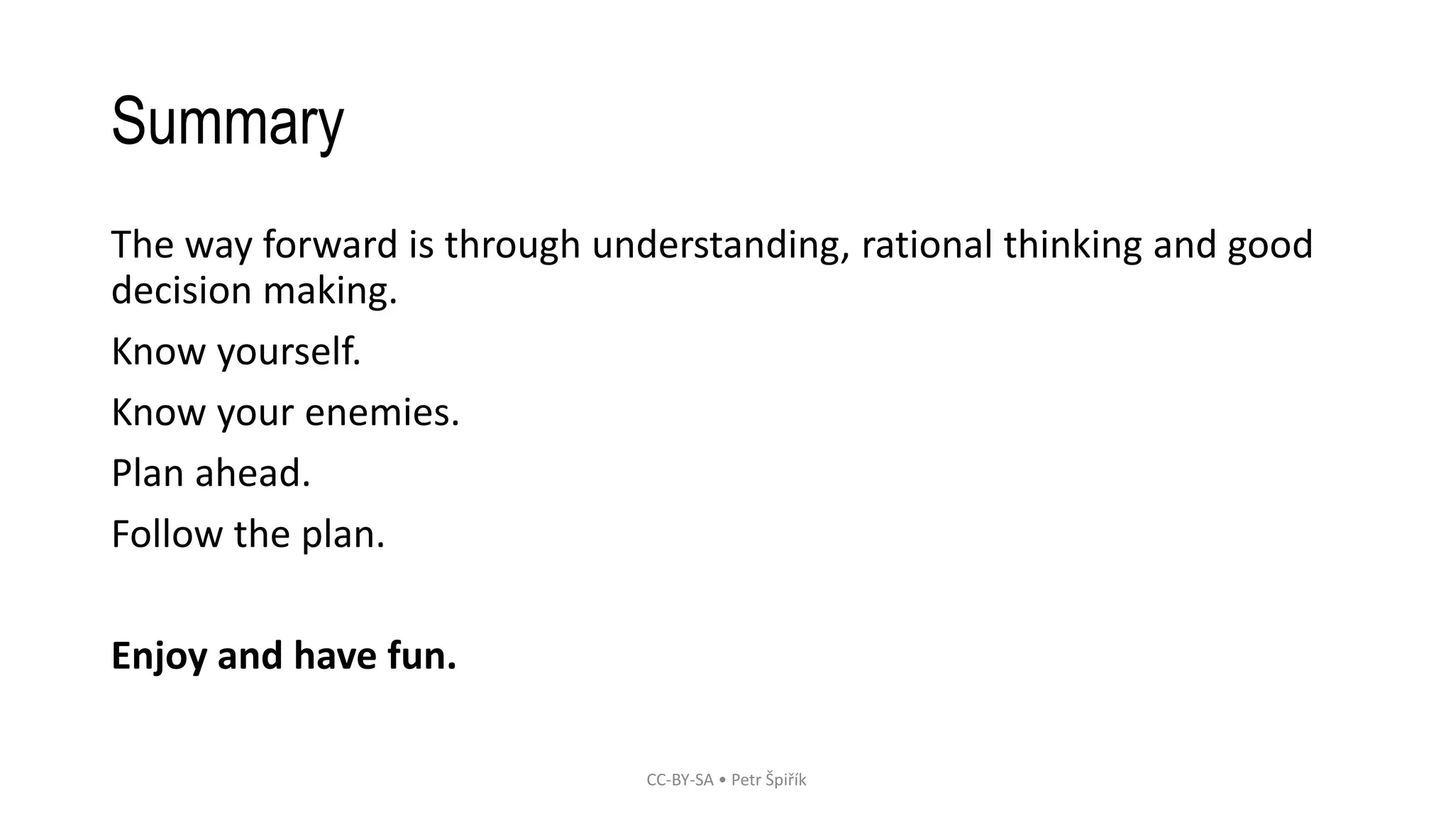 Summary
The way forward is through understanding, rational thinking and good
decision making.
Know yourself.
Know your enemies.
Plan ahead.
Follow the plan.
Enjoy and have fun.
CC-BY-SA • Petr Špiřík
 