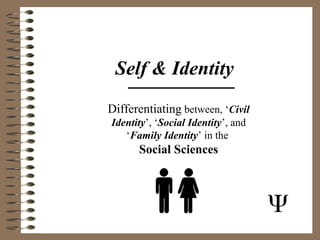 Self & Identity
Differentiating between, ‘Civil
Identity’, ‘Social Identity’, and
‘Family Identity’ in the
Social Sciences
 