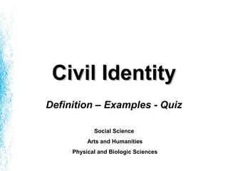 Civil IdentityCivil Identity
Definition – Examples - Quiz
Social Science
Arts and Humanities
Physical and Biologic Sciences
 