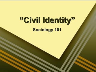 ““Civil Identity”Civil Identity”
Sociology 101
 