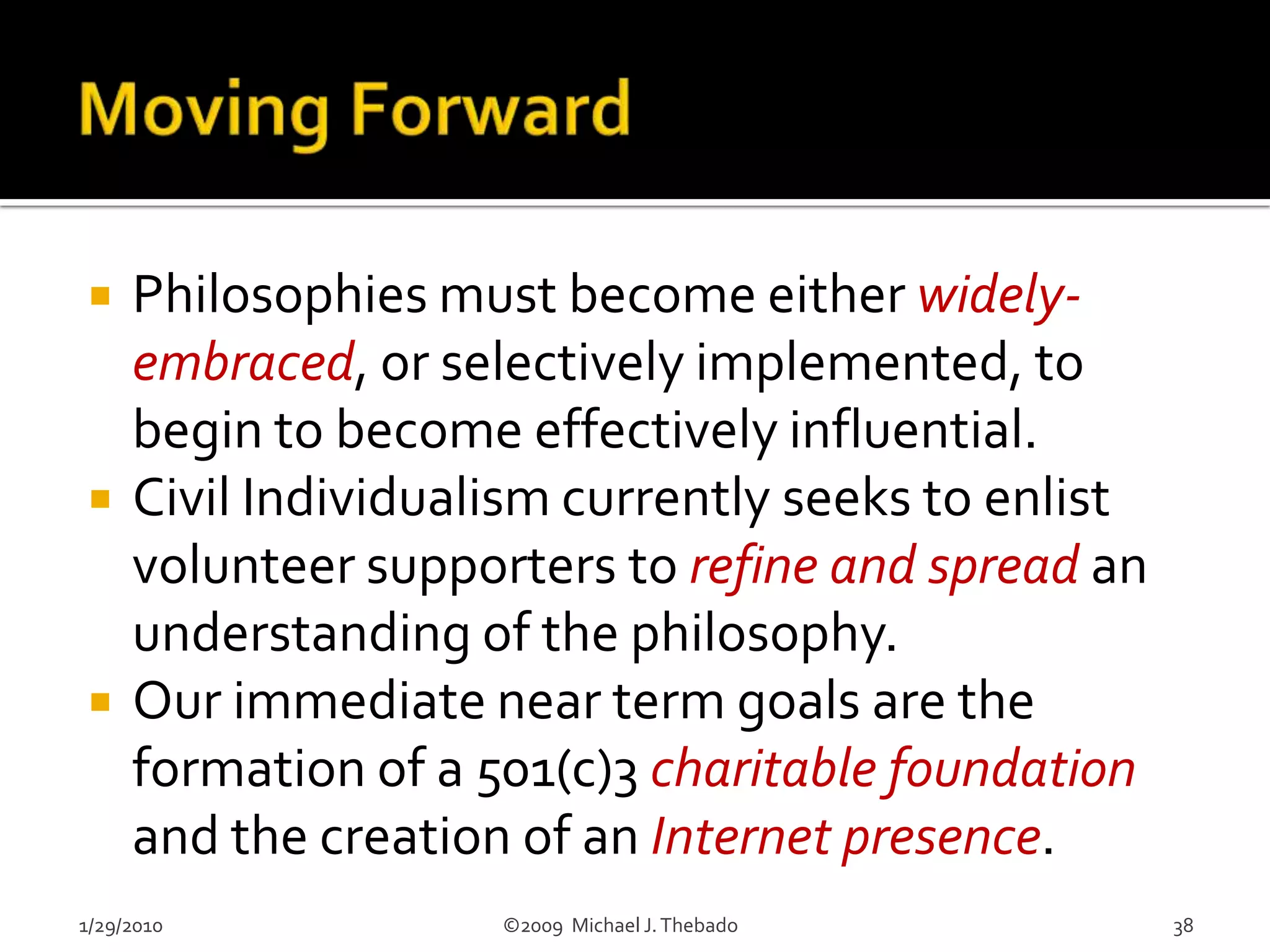 Obedience to AuthorityOriginally studied and articulated through the famous ‘Milgram experiments’ at Yale University in the 1960’s.Participants in institutional settings suppress their own judgment in favor of compliance with the instructions that they receive.Demonstration of how normal moral individuals can, at the behest of institutional authority, participate in great wrongdoing.1/29/2010                               ©2009  Michael J. Thebado17