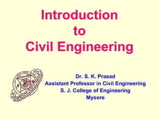 Introduction
to
Civil Engineering
Dr. S. K. Prasad
Assistant Professor in Civil Engineering
S. J. College of Engineering
Mysore
 