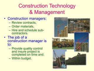 Construction Technology
& Management
• Construction managers:
– Review contracts,
– Order materials,
– Hire and schedule sub-
contractors.
• The job of a
construction manager is
to:
– Provide quality control
and insure project is
completed on time and.
– Within budget.
 