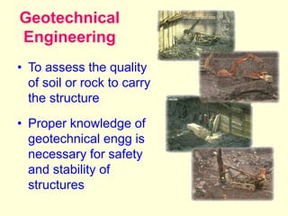 Geotechnical
Engineering
• To assess the quality
of soil or rock to carry
the structure
• Proper knowledge of
geotechnical engg is
necessary for safety
and stability of
structures
 