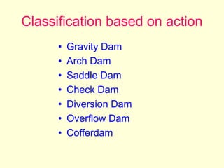 Classification based on action
• Gravity Dam
• Arch Dam
• Saddle Dam
• Check Dam
• Diversion Dam
• Overflow Dam
• Cofferdam
 