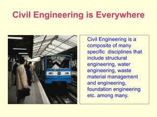 61% are clueless
about engineering
Why?
Civil Engineering is Everywhere
Civil Engineering is a
composite of many
specific disciplines that
include structural
engineering, water
engineering, waste
material management
and engineering,
foundation engineering
etc. among many.
 