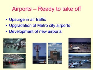 Airports – Ready to take off
• Upsurge in air traffic
• Upgradation of Metro city airports
• Development of new airports
 