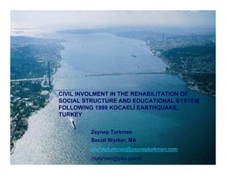Zeynep Turkmen
Social Worker, MA
zeynepturkmen@zeynepturkmen.com
zturkmen@ipkb.gov.tr
CIVIL INVOLMENT IN THE REHABILITATION OF
SOCIAL STRUCTURE AND EDUCATIONAL SYSTEM
FOLLOWING 1999 KOCAELİ EARTHQUAKE,
TURKEY
 
